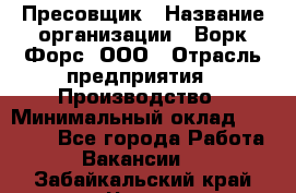 Пресовщик › Название организации ­ Ворк Форс, ООО › Отрасль предприятия ­ Производство › Минимальный оклад ­ 35 000 - Все города Работа » Вакансии   . Забайкальский край,Чита г.